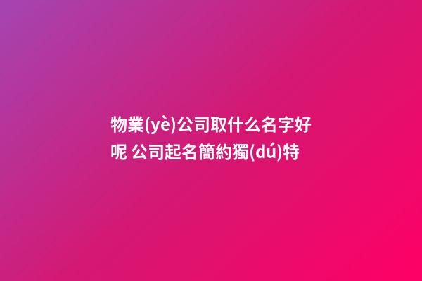 物業(yè)公司取什么名字好呢 公司起名簡約獨(dú)特-第1張-公司起名-玄機(jī)派